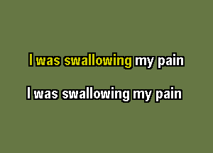 I was swallowing my pain

I was swallowing my pain