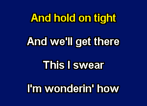 And hold on tight

And we'll get there
This I swear

I'm wonderin' how