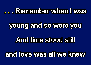 . . . Remember when I was

young and so were you

And time stood still

and love was all we knew