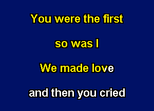 You were the first
so was I

We made love

and then you cried
