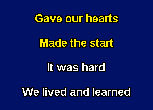 Gave our hearts
Made the start

it was hard

We lived and learned