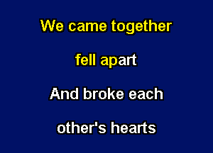 We came together

fell apart
And broke each

other's hearts