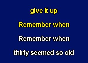 give it up

Remember when
Remember when

thirty seemed so old