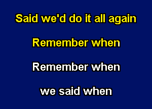 Said we'd do it all again

Remember when
Remember when

we said when