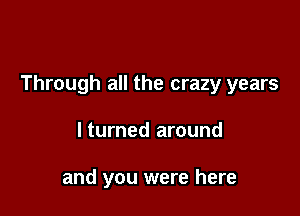 Through all the crazy years

lturned around

and you were here