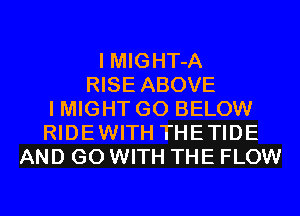 I MIGHT-A
RISE ABOVE
I MIGHT GO BELOW
RIDEWITH THETIDE
AND GO WITH THE FLOW