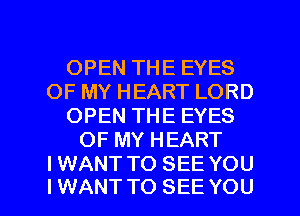OPEN THE EYES
OF MY HEART LORD
OPEN THE EYES
OF MY HEART
IWANT TO SEE YOU

IWANT TO SEE YOU I