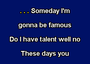 . . . Someday I'm
gonna be famous

Do I have talent well no

These days you