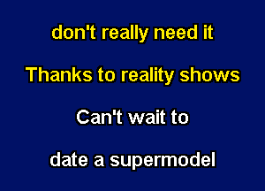 don't really need it

Thanks to reality shows

Can't wait to

date a supermodel