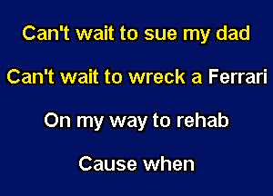 Can't wait to sue my dad

Can't wait to wreck a Ferrari

On my way to rehab

Cause when