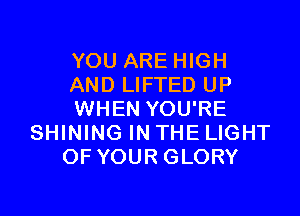 YOU ARE HIGH
AND LIFTED UP

WHEN YOU'RE
SHINING IN THE LIGHT
OF YOUR GLORY