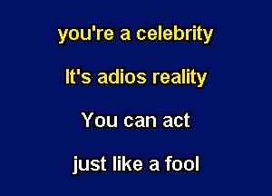 you're a celebrity

It's adios reality
You can act

just like a fool