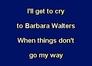 I'll get to cry

to Barbara Walters

When things don't

go my way
