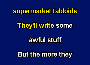 supermarket tabloids
They'll write some

awful stuff

But the more they