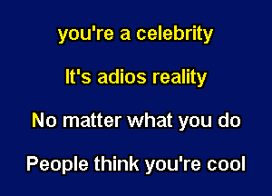 you're a celebrity
It's adios reality

No matter what you do

People think you're cool