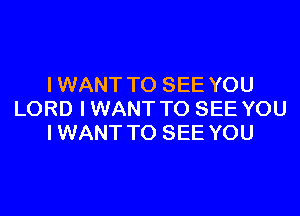 I WANT TO SEE YOU

LORD IWANT TO SEE YOU
IWANT TO SEE YOU