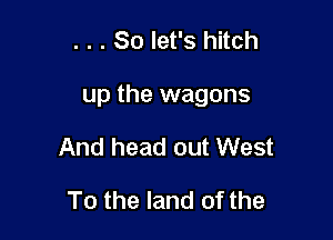 . . . So let's hitch

up the wagons

And head out West
To the land of the
