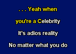 . . . Yeah when
you're a Celebrity

It's adios reality

No matter what you do