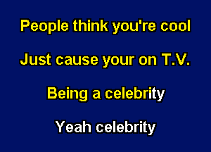 People think you're cool

Just cause your on T.V.

Being a celebrity

Yeah celebrity