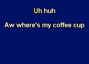 Uh huh

Aw where's my coffee cup