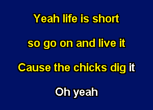 Yeah life is short

so go on and live it

Cause the chicks dig it

Oh yeah