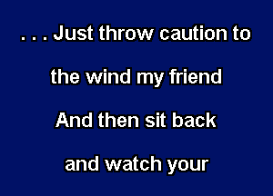 . . . Just throw caution to

the wind my friend

And then sit back

and watch your