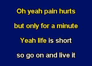 Oh yeah pain hurts
but only for a minute

Yeah life is short

so go on and live it
