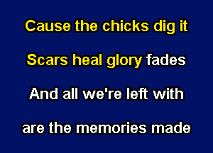 Cause the chicks dig it
Scars heal glory fades
And all we're left with

are the memories made