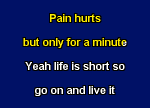 Pain hurts

but only for a minute

Yeah life is short so

go on and live it