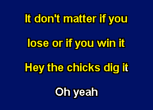 It don't matter if you

lose or if you win it

Hey the chicks dig it

Oh yeah