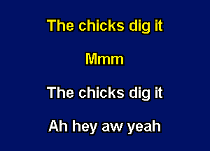 The chicks dig it

Mmm
The chicks dig it

Ah hey aw yeah