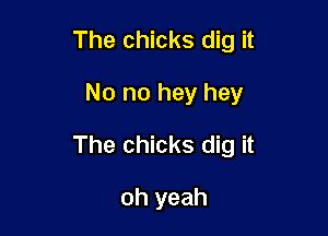 The chicks dig it

No no hey hey
The chicks dig it

oh yeah