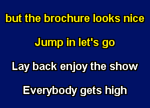 but the brochure looks nice
Jump in let's go
Lay back enjoy the show

Everybody gets high