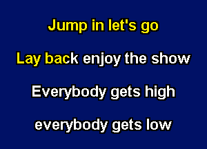 Jump in let's go

Lay back enjoy the show

Everybody gets high

everybody gets low