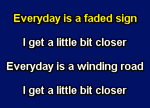 Everyday is a faded sign
I get a little bit closer
Everyday is a winding road

I get a little bit closer