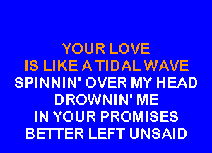 YOUR LOVE
IS LIKEATIDAL WAVE
SPINNIN' OVER MY HEAD
DROWNIN' ME
IN YOUR PROMISES
BETTER LEFT UNSAID