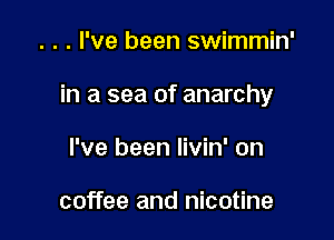 . . . I've been swimmin'

in a sea of anarchy

I've been Iivin' on

coffee and nicotine