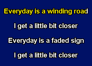 Everyday is a winding road
I get a little bit closer
Everyday is a faded sign

I get a little bit closer