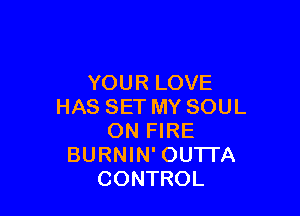 YOUR LOVE
HAS SET MY SOUL

ON FIRE
BURNIN' OUTTA
CONTROL