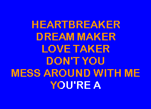 HEARTBREAKER
DREAM MAKER
LOVE TAKER
DON'T YOU
MESS AROUND WITH ME
YOU'REA