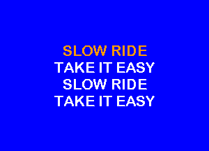 SLOW RIDE
TAKE IT EASY

SLOW RIDE
TAKE IT EASY