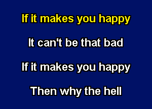 If it makes you happy

It can't be that bad

If it makes you happy

Then why the hell