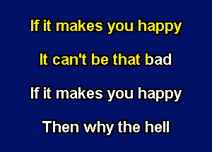 If it makes you happy

It can't be that bad

If it makes you happy

Then why the hell