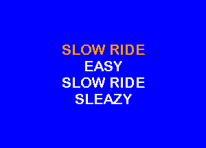 SLOW RIDE
EASY

SLOW RIDE
SLEAZY