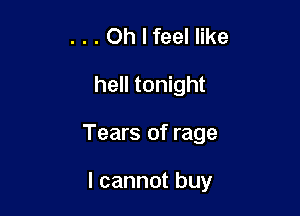 . . . Oh I feel like

hell tonight

Tears of rage

I cannot buy