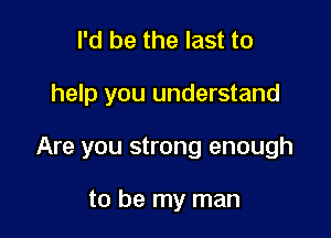 I'd be the last to

help you understand

Are you strong enough

to be my man
