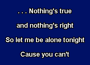 . . . Nothing's true

and nothing's right

So let me be alone tonight

Cause you can't