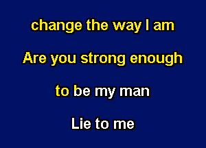 change the way I am

Are you strong enough

to be my man

Lie to me