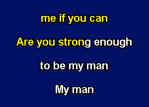 me if you can

Are you strong enough

to be my man

My man