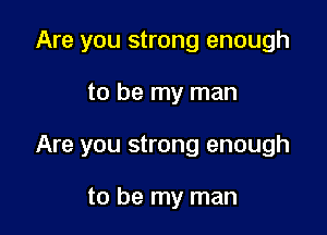 Are you strong enough

to be my man

Are you strong enough

to be my man